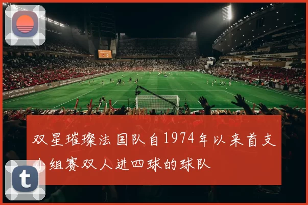 双星璀璨法国队自1974年以来首支小组赛双人进四球的球队