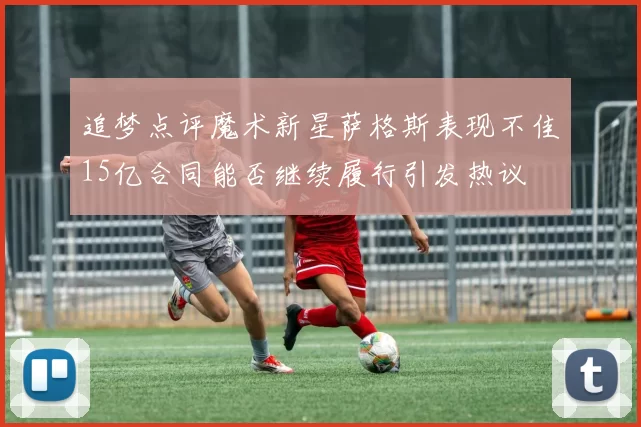 追梦点评魔术新星萨格斯表现不佳15亿合同能否继续履行引发热议
