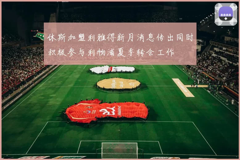 休斯加盟利雅得新月消息传出同时积极参与利物浦夏季转会工作