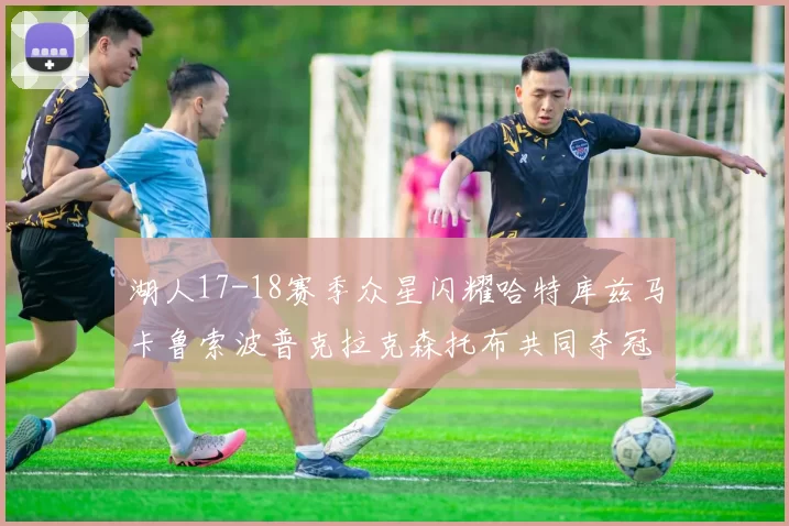 湖人17-18赛季众星闪耀哈特库兹马卡鲁索波普克拉克森托布共同夺冠的辉煌时刻