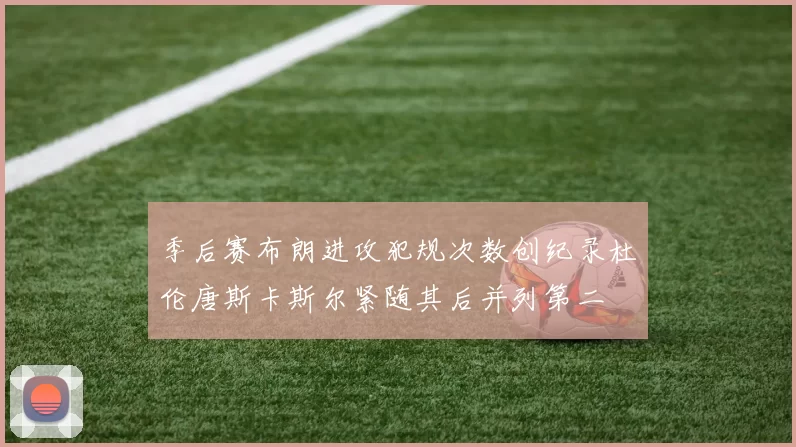 季后赛布朗进攻犯规次数创纪录杜伦唐斯卡斯尔紧随其后并列第二