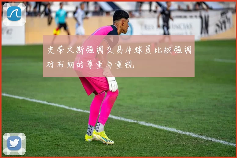史蒂文斯强调交易非球员比较强调对布朗的尊重与重视