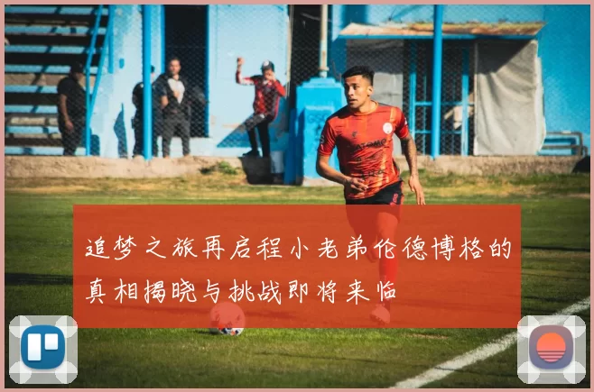 追梦之旅再启程小老弟伦德博格的真相揭晓与挑战即将来临