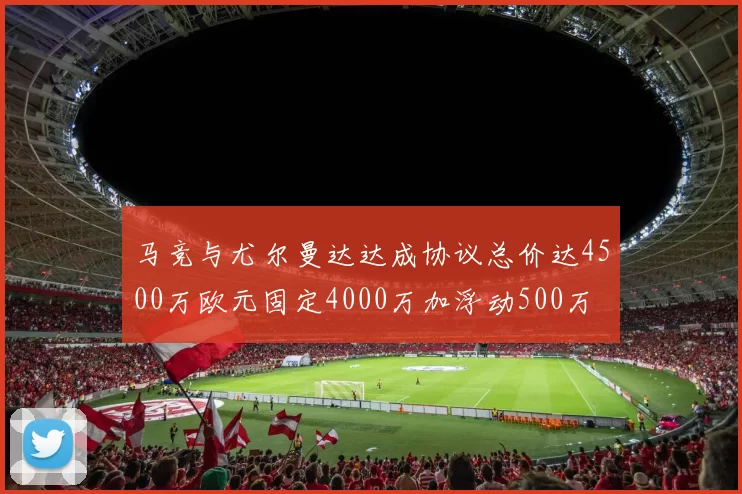马竞与尤尔曼达达成协议总价达4500万欧元固定4000万加浮动500万