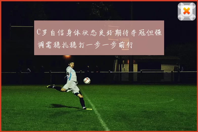C罗自信身体状态良好期待夺冠但强调需稳扎稳打一步一步前行