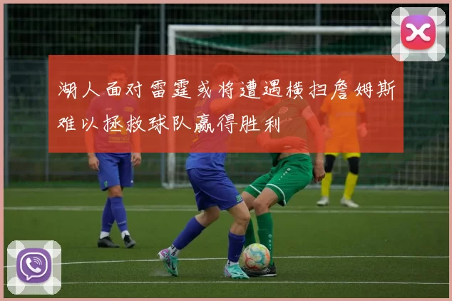 湖人面对雷霆或将遭遇横扫詹姆斯难以拯救球队赢得胜利