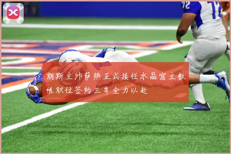朗斯主帅萨热正式接任水晶宫主教练职位签约三年全力以赴