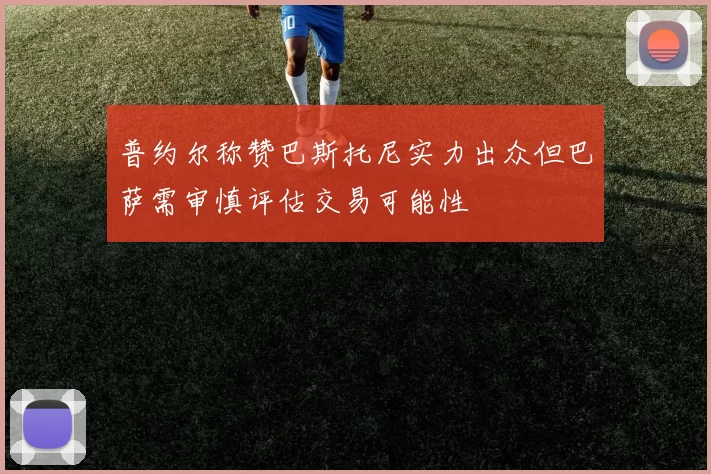 普约尔称赞巴斯托尼实力出众但巴萨需审慎评估交易可能性