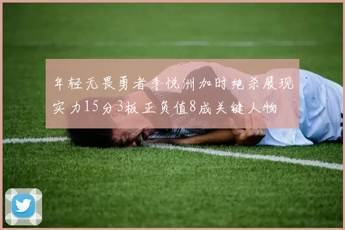 年轻无畏勇者李悦洲加时绝杀展现实力15分3板正负值8成关键人物