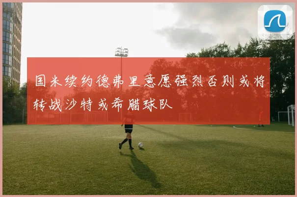国米续约德弗里意愿强烈否则或将转战沙特或希腊球队