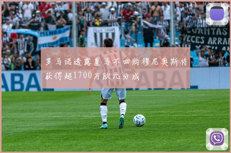 罗马诺透露皇马不回购穆尼奥斯将获得超1700万欧元分成