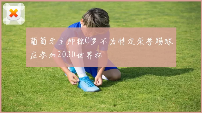 葡萄牙主帅称C罗不为特定荣誉踢球应参加2030世界杯